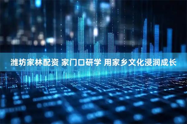潍坊家林配资 家门口研学 用家乡文化浸润成长