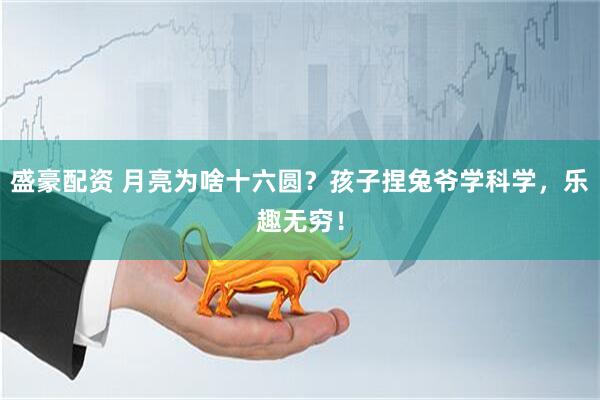 盛豪配资 月亮为啥十六圆？孩子捏兔爷学科学，乐趣无穷！