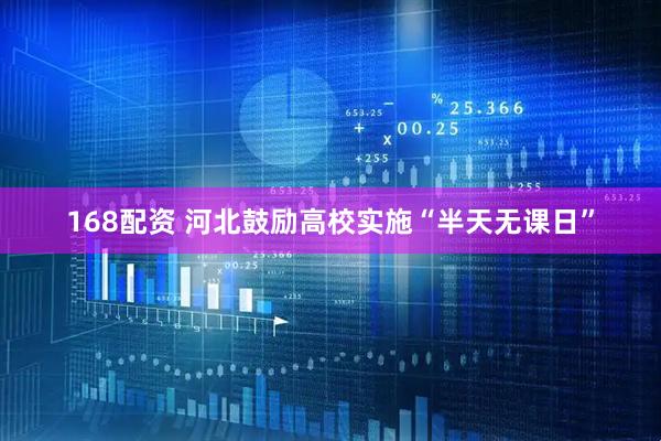 168配资 河北鼓励高校实施“半天无课日”