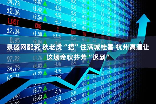 泉盛网配资 秋老虎“捂”住满城桂香 杭州高温让这场金秋芬芳“迟到”