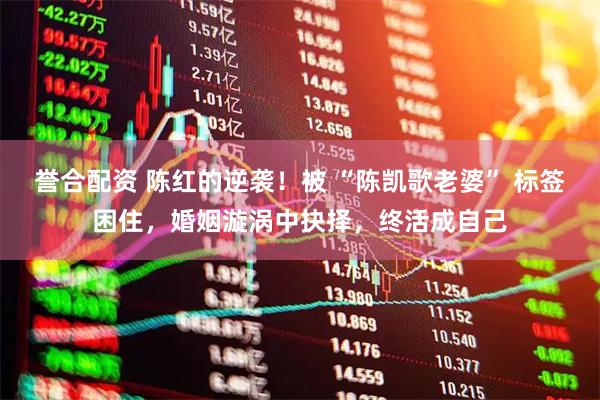 誉合配资 陈红的逆袭！被 “陈凯歌老婆” 标签困住，婚姻漩涡中抉择，终活成自己