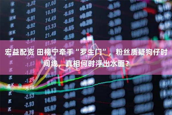宏益配资 田栩宁牵手“罗生门”，粉丝质疑狗仔时间线，真相何时浮出水面？