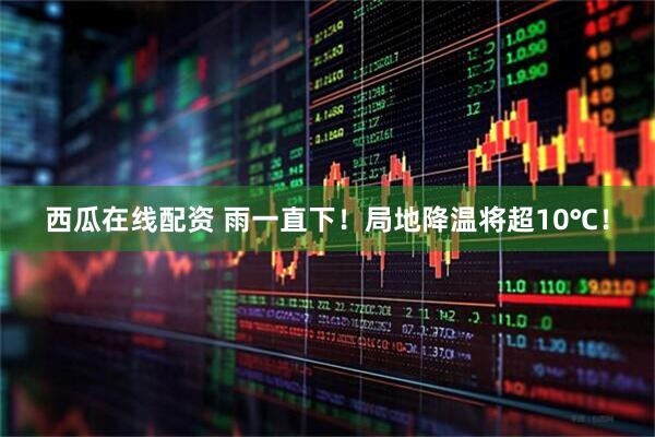 西瓜在线配资 雨一直下！局地降温将超10℃！