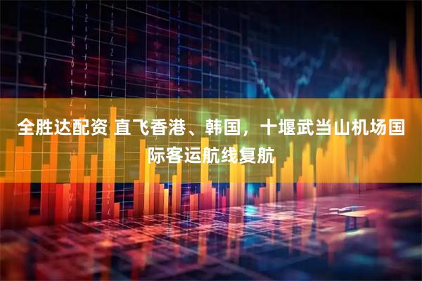 全胜达配资 直飞香港、韩国，十堰武当山机场国际客运航线复航