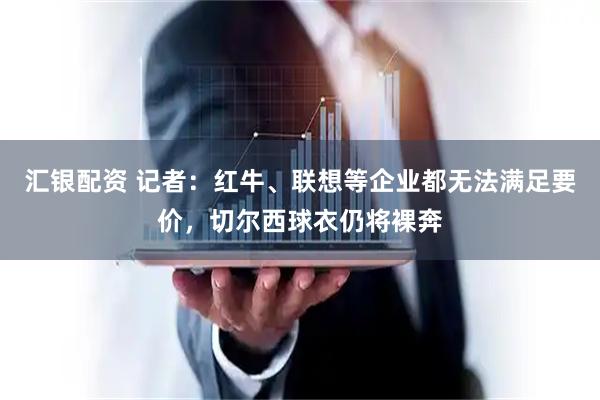 汇银配资 记者：红牛、联想等企业都无法满足要价，切尔西球衣仍将裸奔