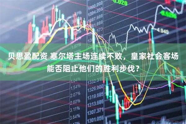 贝思盈配资 塞尔塔主场连续不败，皇家社会客场能否阻止他们的胜利步伐？