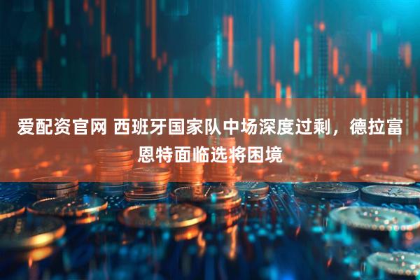 爱配资官网 西班牙国家队中场深度过剩，德拉富恩特面临选将困境