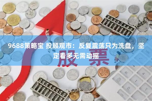 9688策略宝 投顾观市：反复震荡只为洗盘，坚定看多无需动摇