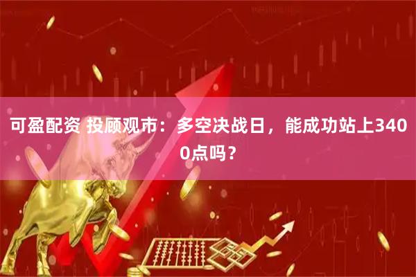 可盈配资 投顾观市：多空决战日，能成功站上3400点吗？