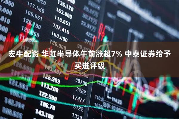 宏牛配资 华虹半导体午前涨超7% 中泰证券给予买进评级