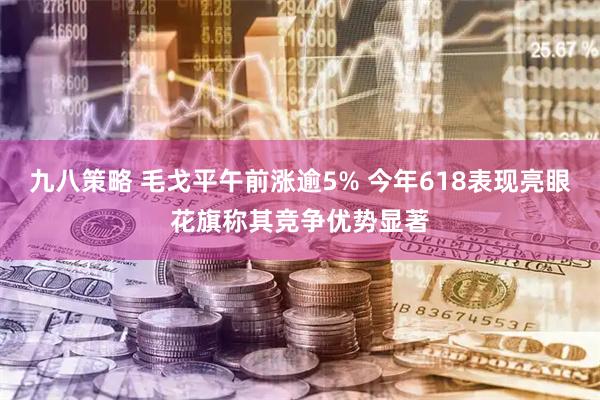 九八策略 毛戈平午前涨逾5% 今年618表现亮眼花旗称其竞争优势显著