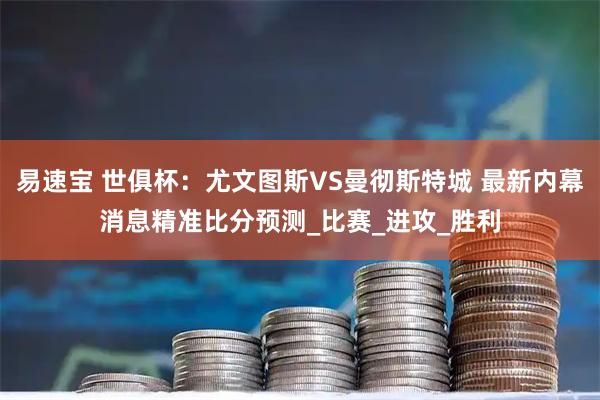 易速宝 世俱杯：尤文图斯VS曼彻斯特城 最新内幕消息精准比分预测_比赛_进攻_胜利