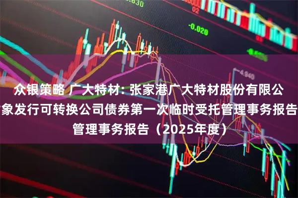 众银策略 广大特材: 张家港广大特材股份有限公司向不特定对象发行可转换公司债券第一次临时受托管理事务报告（2025年度）