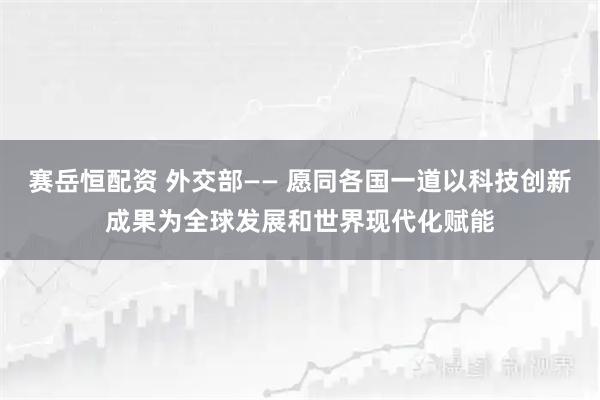 赛岳恒配资 外交部—— 愿同各国一道以科技创新成果为全球发展和世界现代化赋能