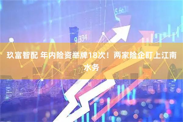 玖富智配 年内险资举牌18次！两家险企盯上江南水务