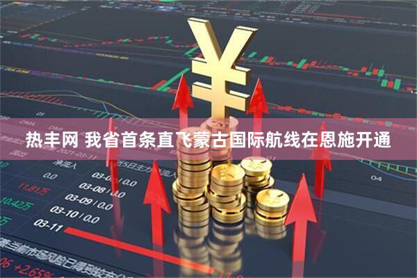 热丰网 我省首条直飞蒙古国际航线在恩施开通