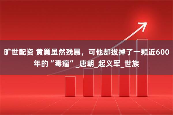 旷世配资 黄巢虽然残暴，可他却拔掉了一颗近600年的“毒瘤”_唐朝_起义军_世族