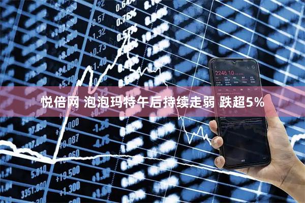 悦倍网 泡泡玛特午后持续走弱 跌超5%