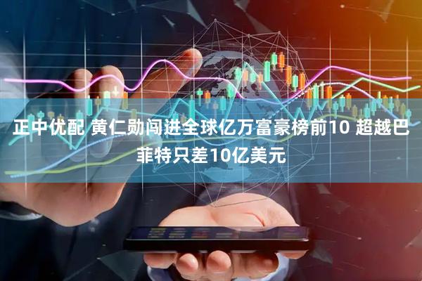 正中优配 黄仁勋闯进全球亿万富豪榜前10 超越巴菲特只差10亿美元