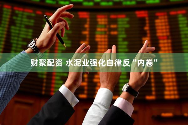 财聚配资 水泥业强化自律反“内卷”