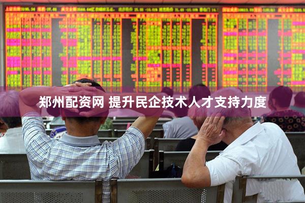 郑州配资网 提升民企技术人才支持力度