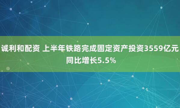 诚利和配资 上半年铁路完成固定资产投资3559亿元 同比增长5.5%