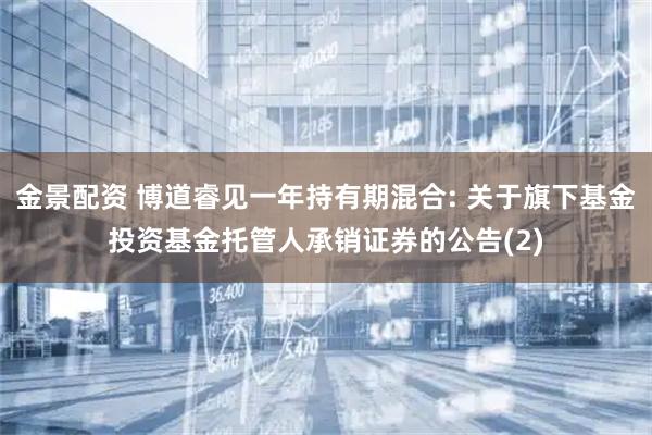 金景配资 博道睿见一年持有期混合: 关于旗下基金投资基金托管人承销证券的公告(2)