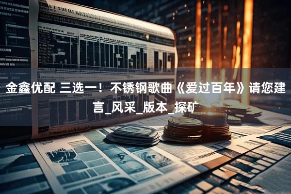 金鑫优配 三选一！不锈钢歌曲《爱过百年》请您建言_风采_版本_探矿