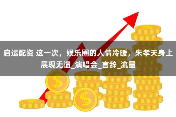 启运配资 这一次，娱乐圈的人情冷暖，朱孝天身上展现无遗_演唱会_言辞_流量