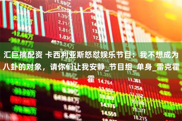 汇巨摘配资 卡西利亚斯怒怼娱乐节目：我不想成为八卦的对象，请你们让我安静_节目组_单身_雷克霍