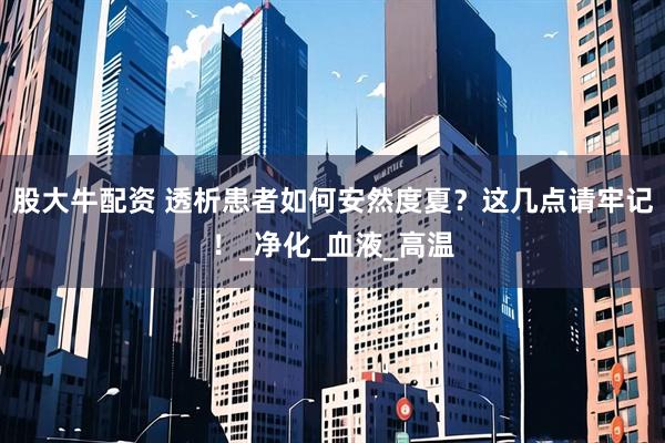 股大牛配资 透析患者如何安然度夏？这几点请牢记！_净化_血液_高温