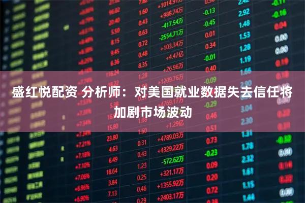 盛红悦配资 分析师：对美国就业数据失去信任将加剧市场波动