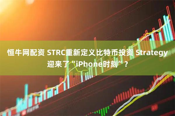 恒牛网配资 STRC重新定义比特币投资 Strategy迎来了“iPhone时刻”？