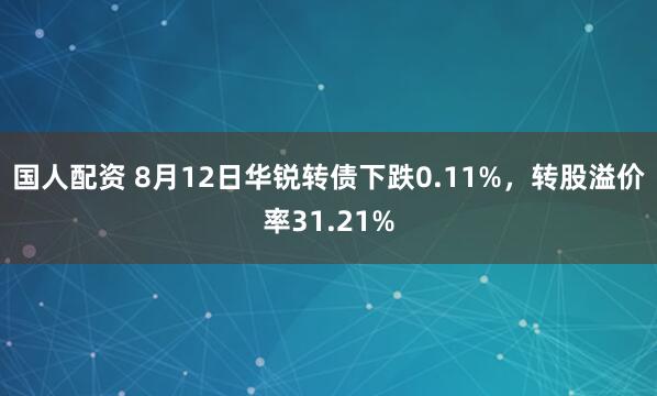 国人配资 8月12日华锐转债下跌0.11%，转股溢价率31.21%