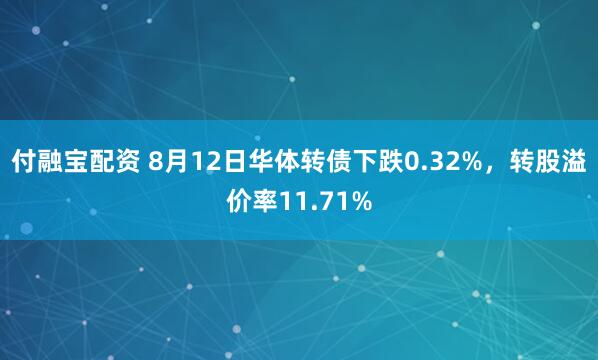 付融宝配资 8月12日华体转债下跌0.32%，转股溢价率11.71%