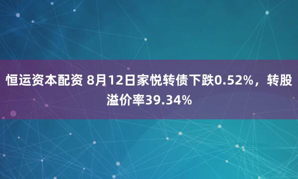 恒运资本配资 8月12日家悦转债下跌0.52%，转股溢价率39.34%