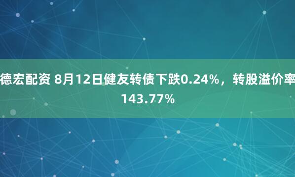 德宏配资 8月12日健友转债下跌0.24%，转股溢价率143.77%