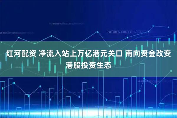 红河配资 净流入站上万亿港元关口 南向资金改变港股投资生态