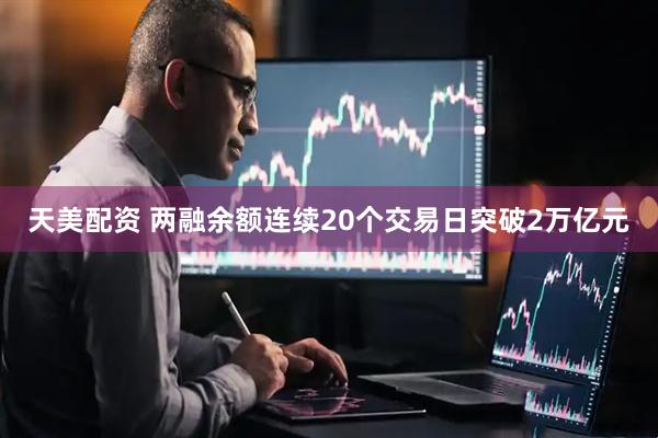 天美配资 两融余额连续20个交易日突破2万亿元