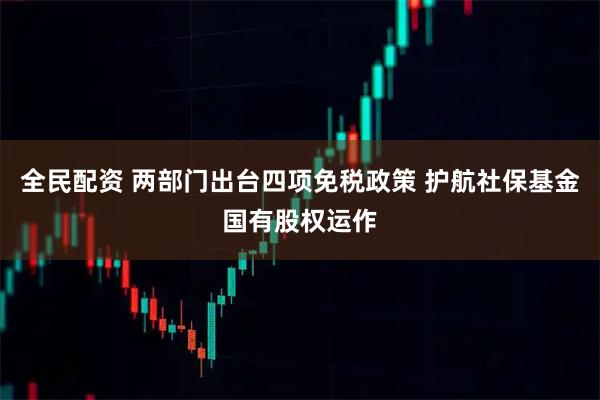 全民配资 两部门出台四项免税政策 护航社保基金国有股权运作