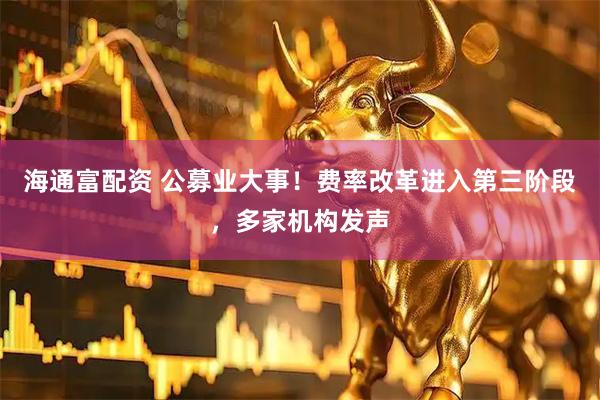 海通富配资 公募业大事！费率改革进入第三阶段，多家机构发声