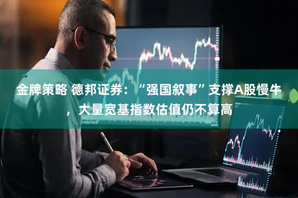 金牌策略 德邦证券：“强国叙事”支撑A股慢牛，大量宽基指数估值仍不算高