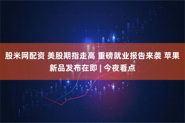 股米网配资 美股期指走高 重磅就业报告来袭 苹果新品发布在即 | 今夜看点