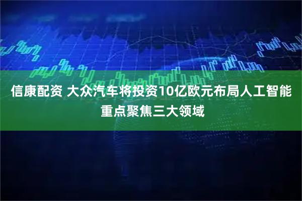 信康配资 大众汽车将投资10亿欧元布局人工智能 重点聚焦三大领域
