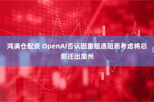 鸿满仓配资 OpenAI否认因重组遇阻而考虑将总部迁出加州