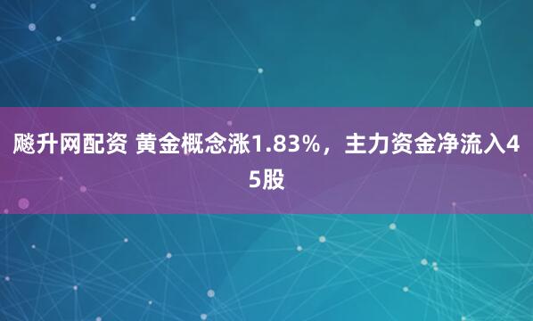 飚升网配资 黄金概念涨1.83%，主力资金净流入45股