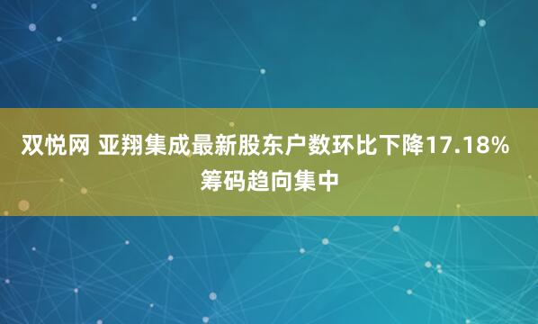 双悦网 亚翔集成最新股东户数环比下降17.18% 筹码趋向集中