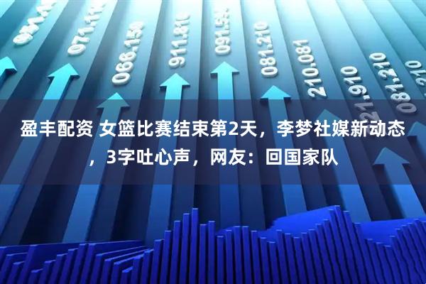 盈丰配资 女篮比赛结束第2天，李梦社媒新动态，3字吐心声，网友：回国家队