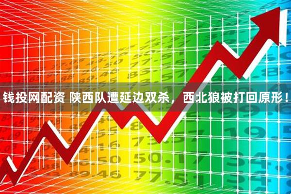 钱投网配资 陕西队遭延边双杀，西北狼被打回原形！
