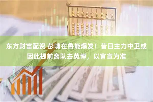 东方财富配资 彭啸在鲁能爆发！昔日主力中卫或因此提前离队去英博，以官宣为准